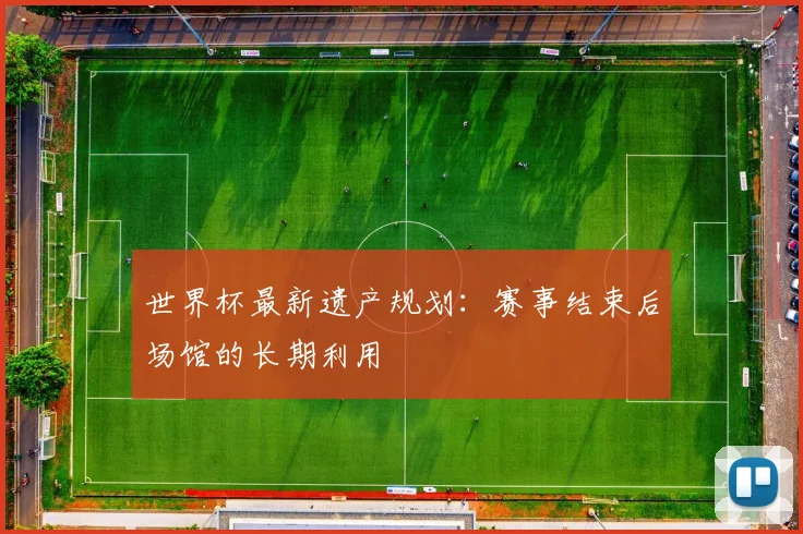 世界杯最新遗产规划:赛事结束后场馆的长期利用