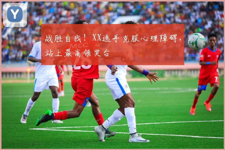 战胜自我！XX选手克服心理障碍，站上最高领奖台
