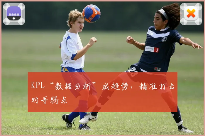 KPL“数据分析”成趋势,精准打击对手弱点