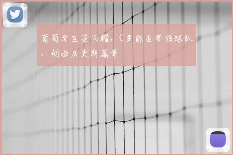 葡萄牙巨星闪耀，C罗能否带领球队，创造历史新篇章