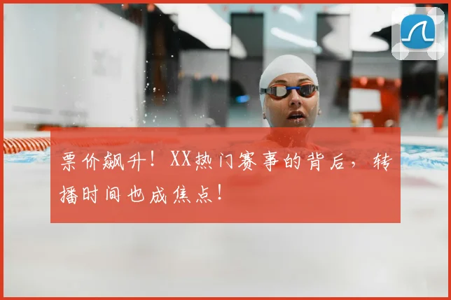 票价飙升！XX热门赛事的背后，转播时间也成焦点！
