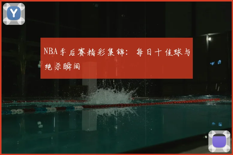 NBA季后赛精彩集锦：每日十佳球与绝杀瞬间