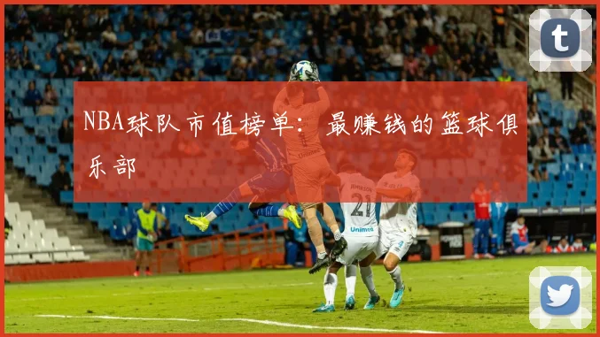 NBA球队市值榜单：最赚钱的篮球俱乐部