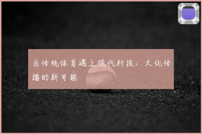 当传统体育遇上现代科技，文化传播的新可能