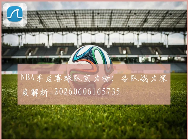 NBA季后赛球队实力榜:各队战力深度解析_20260606165735