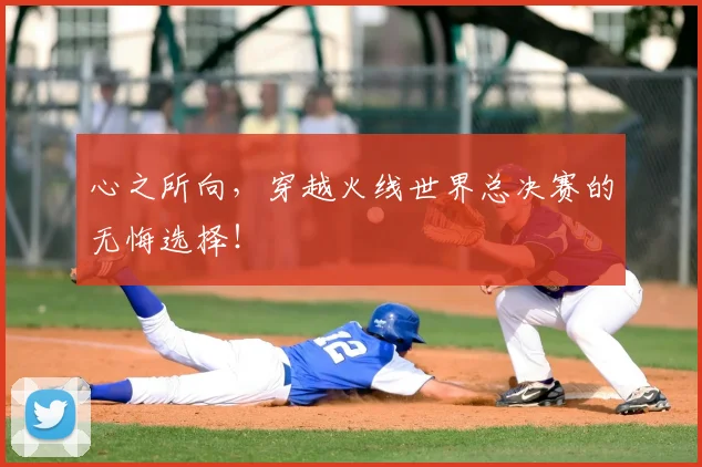 心之所向，穿越火线世界总决赛的无悔选择！