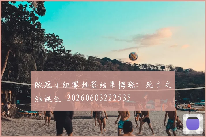 欧冠小组赛抽签结果揭晓:死亡之组诞生_20260603222535