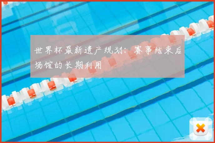 世界杯最新遗产规划：赛事结束后场馆的长期利用