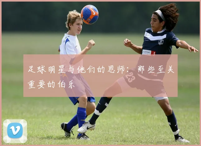 足球明星与他们的恩师：那些至关重要的伯乐