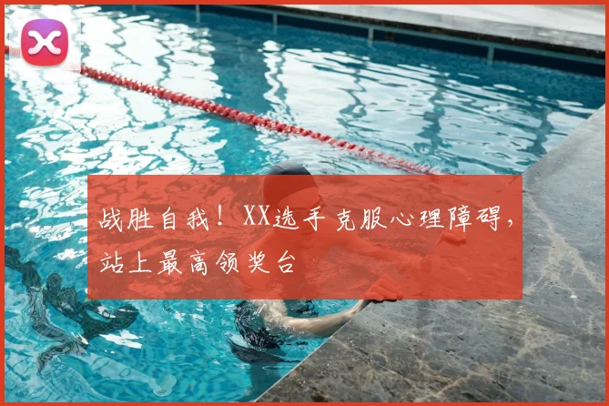 战胜自我！XX选手克服心理障碍，站上最高领奖台