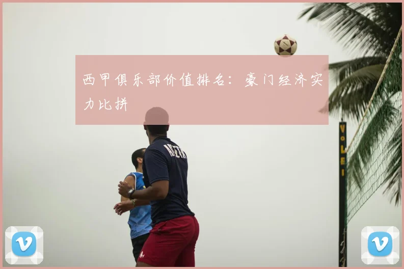 西甲俱乐部价值排名：豪门经济实力比拼