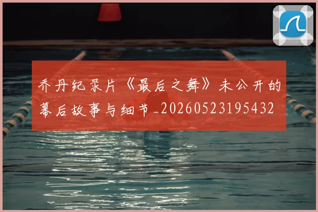 乔丹纪录片《最后之舞》未公开的幕后故事与细节_20260523195432