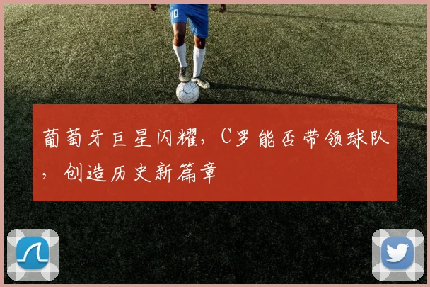 葡萄牙巨星闪耀，C罗能否带领球队，创造历史新篇章