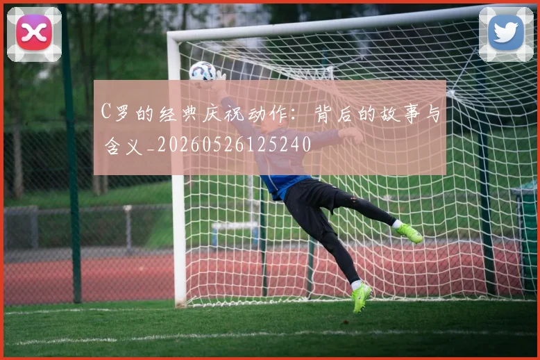 C罗的经典庆祝动作:背后的故事与含义_20260526125240