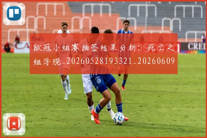 欧冠小组赛抽签结果分析：死亡之组浮现_20260528193321_20260609225036