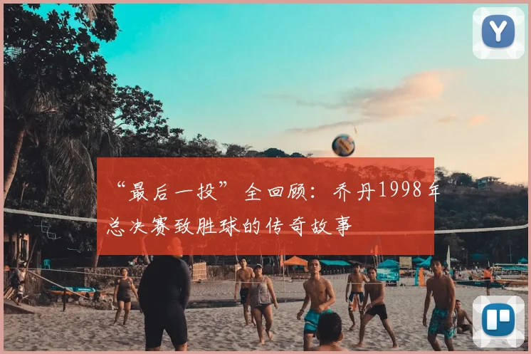 “最后一投”全回顾:乔丹1998年总决赛致胜球的传奇故事