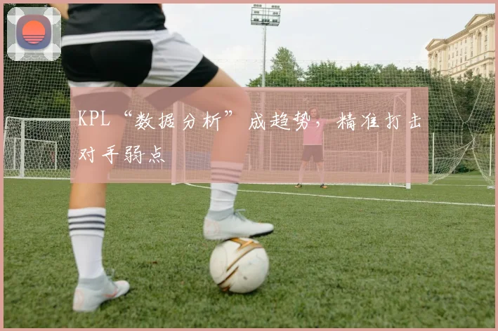 KPL“数据分析”成趋势，精准打击对手弱点