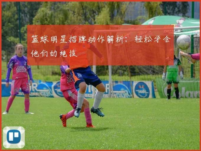 篮球明星招牌动作解析：轻松学会他们的绝技