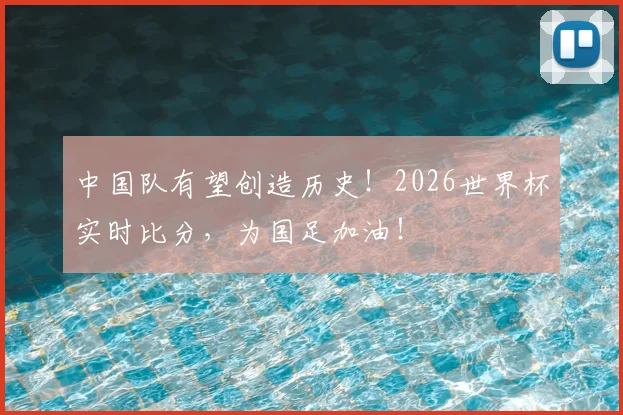 中国队有望创造历史！2026世界杯实时比分，为国足加油！