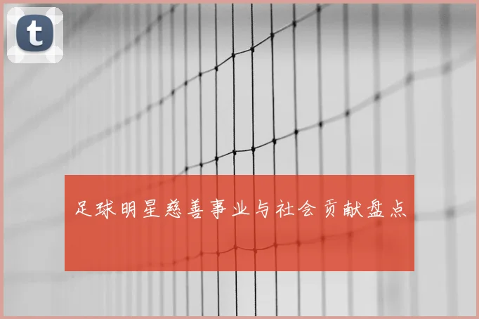 足球明星慈善事业与社会贡献盘点