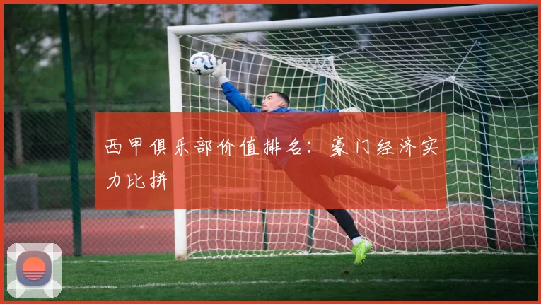 西甲俱乐部价值排名:豪门经济实力比拼