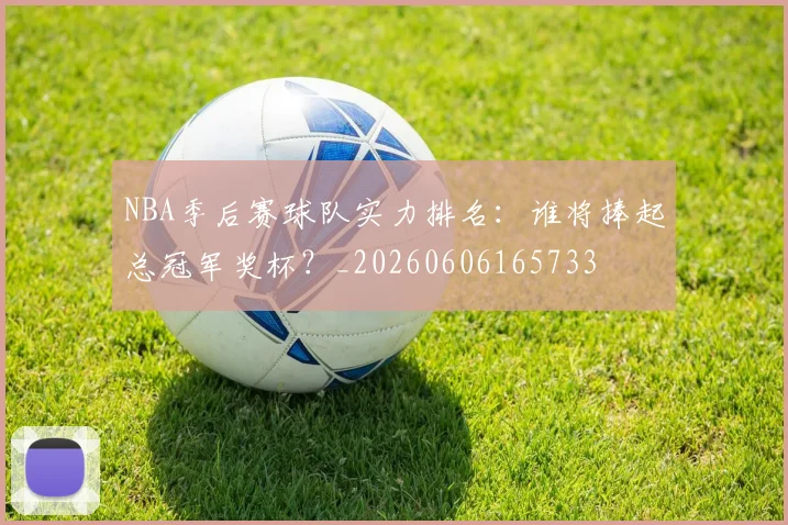 NBA季后赛球队实力排名:谁将捧起总冠军奖杯?_20260606165733