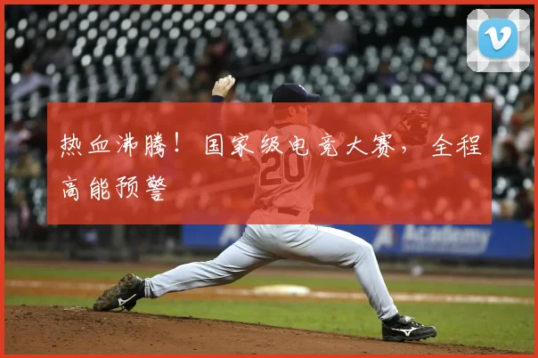 热血沸腾！国家级电竞大赛，全程高能预警