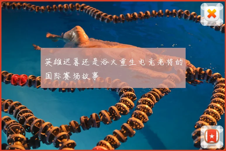 英雄迟暮还是浴火重生电竞老将的国际赛场故事