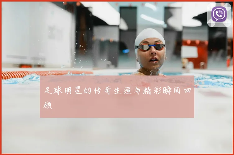 足球明星的传奇生涯与精彩瞬间回顾