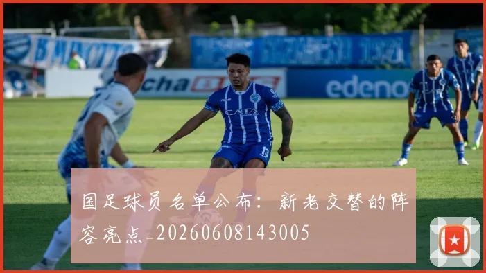 国足球员名单公布:新老交替的阵容亮点_20260608143005