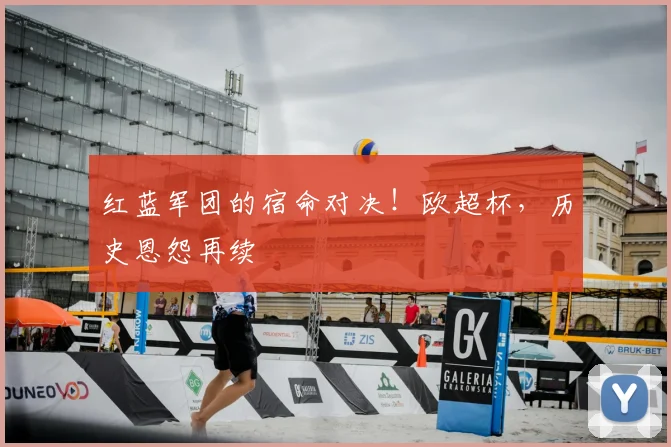 红蓝军团的宿命对决！欧超杯，历史恩怨再续