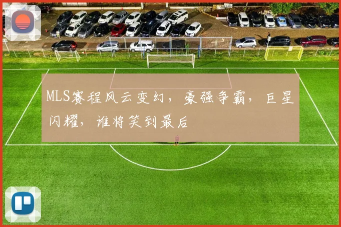 MLS赛程风云变幻，豪强争霸，巨星闪耀，谁将笑到最后