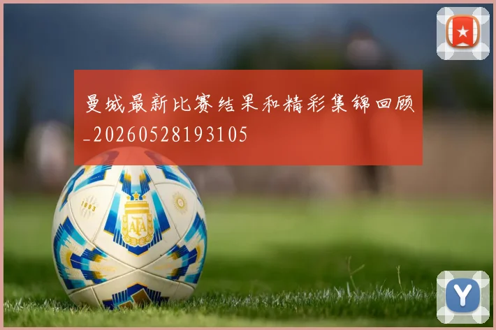 曼城最新比赛结果和精彩集锦回顾_20260528193105