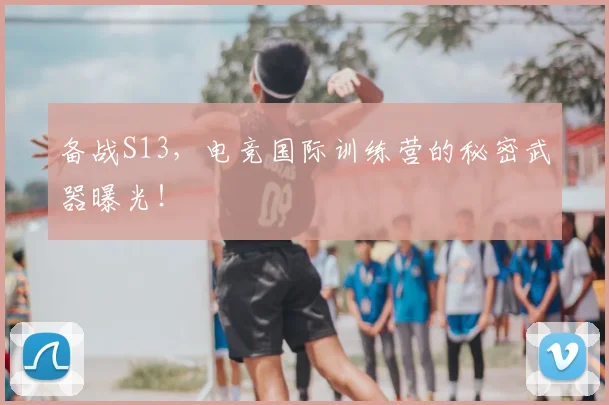 备战S13，电竞国际训练营的秘密武器曝光！