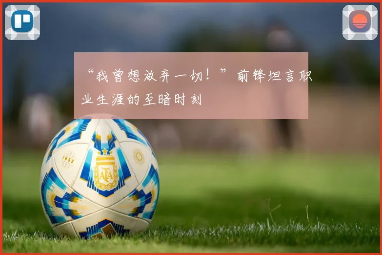 “我曾想放弃一切！”前锋坦言职业生涯的至暗时刻