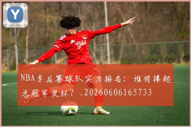 NBA季后赛球队实力排名:谁将捧起总冠军奖杯?_20260606165733