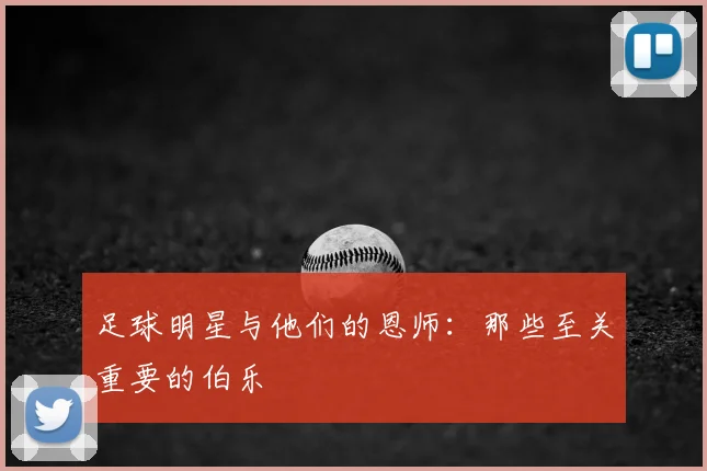 足球明星与他们的恩师：那些至关重要的伯乐