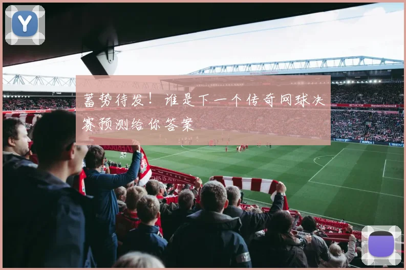 蓄势待发！谁是下一个传奇网球决赛预测给你答案