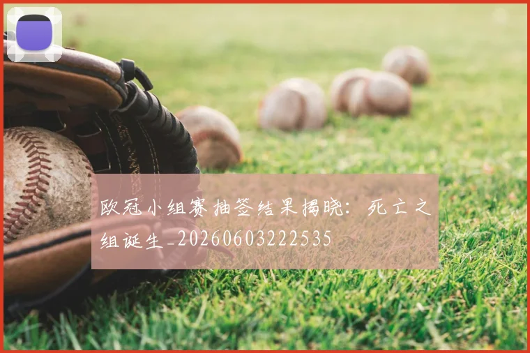 欧冠小组赛抽签结果揭晓：死亡之组诞生_20260603222535