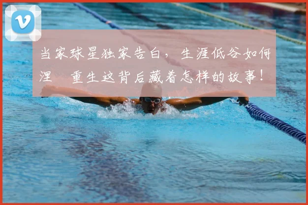 当家球星独家告白，生涯低谷如何涅槃重生这背后藏着怎样的故事！