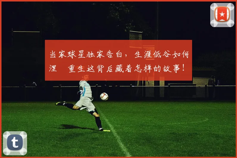 当家球星独家告白，生涯低谷如何涅槃重生这背后藏着怎样的故事！